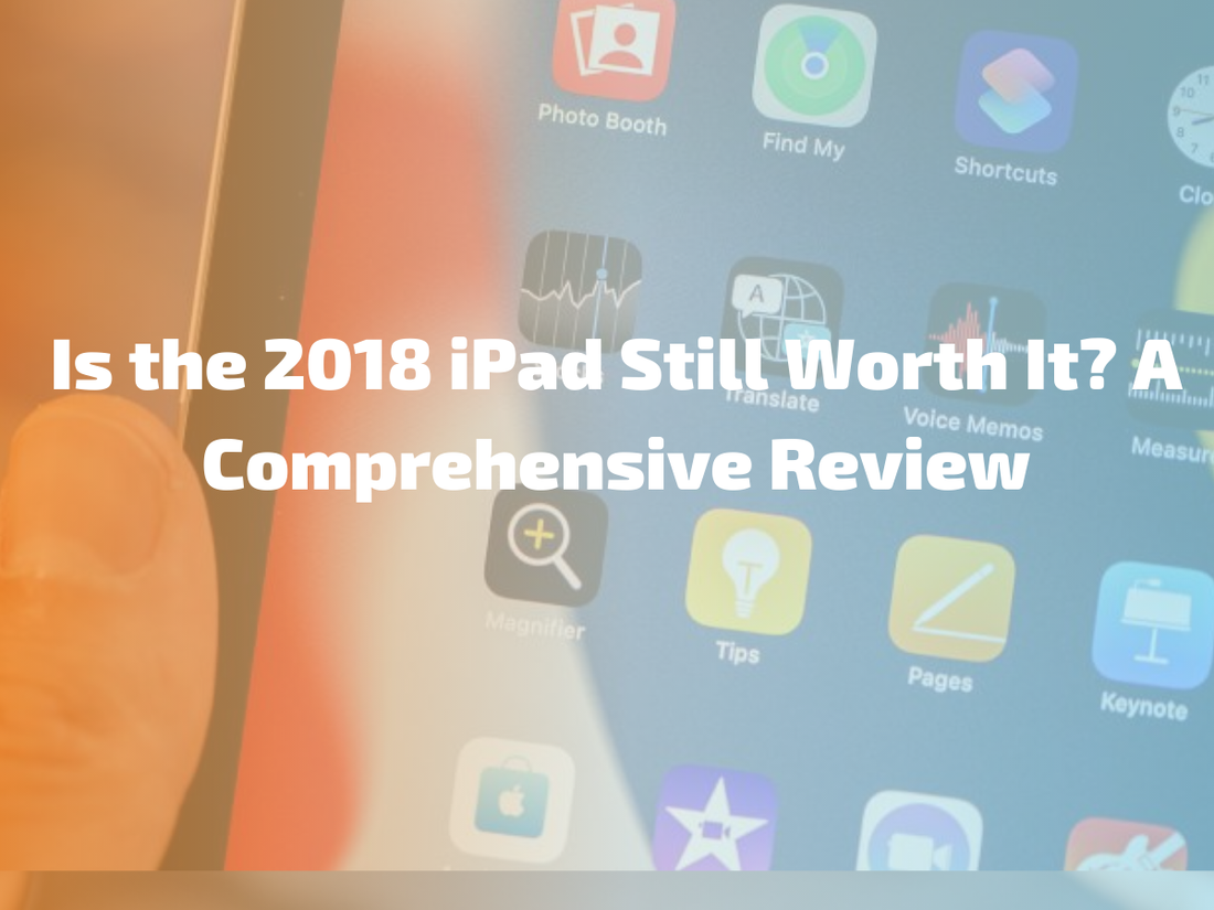 Is the 2018 iPad Still Worth It? A Comprehensive Review